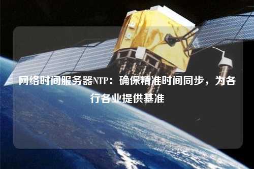 網(wǎng)絡(luò)時間服務(wù)器NTP：確保精準(zhǔn)時間同步，為各行各業(yè)提供基準(zhǔn)