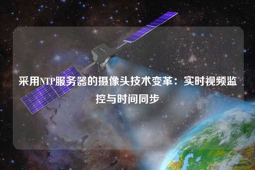 采用NTP服務器的攝像頭技術(shù)變革：實時視頻監(jiān)控與時間同步