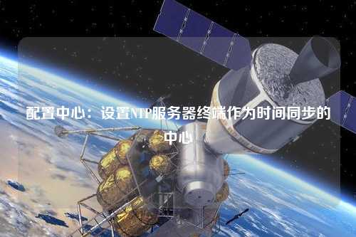 配置中心：設(shè)置NTP服務(wù)器終端作為時(shí)間同步的中心