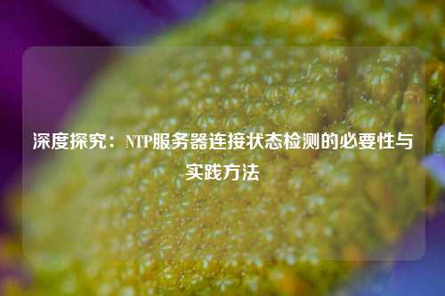 深度探究：NTP服務(wù)器連接狀態(tài)檢測(cè)的必要性與實(shí)踐方法