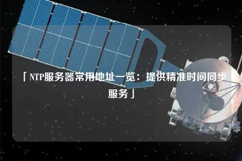 「NTP服務(wù)器常用地址一覽：提供精準(zhǔn)時(shí)間同步服務(wù)」