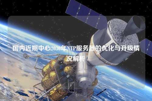 國內(nèi)近期中心2030年NTP服務(wù)器的優(yōu)化與升級情況解析