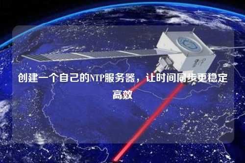 創(chuàng)建一個自己的NTP服務器，讓時間同步更穩(wěn)定高效