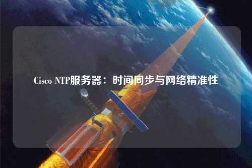 Cisco NTP服務(wù)器：時間同步與網(wǎng)絡(luò)精準(zhǔn)性