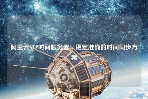 阿里云NTP時(shí)間服務(wù)器：穩(wěn)定準(zhǔn)確的時(shí)間同步方案
