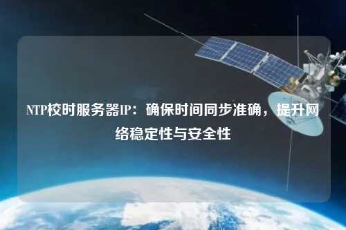 NTP校時(shí)服務(wù)器IP：確保時(shí)間同步準(zhǔn)確，提升網(wǎng)絡(luò)穩(wěn)定性與安全性