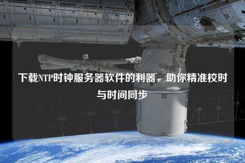 下載NTP時(shí)鐘服務(wù)器軟件的利器，助你精準(zhǔn)校時(shí)與時(shí)間同步