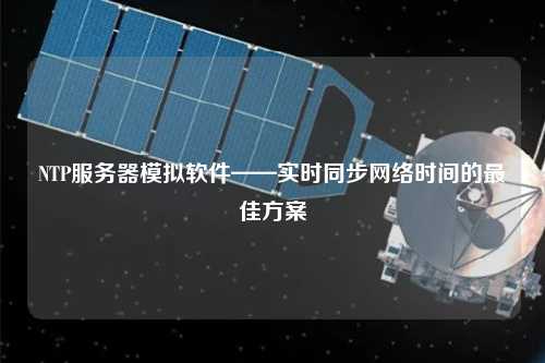 NTP服務(wù)器模擬軟件——實時同步網(wǎng)絡(luò)時間的最佳方案