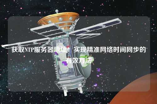 獲取NTP服務(wù)器地址：實(shí)現(xiàn)精準(zhǔn)網(wǎng)絡(luò)時(shí)間同步的有效方法