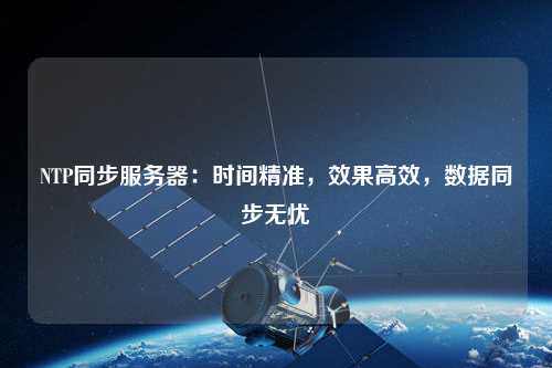 NTP同步服務(wù)器：時間精準，效果高效，數(shù)據(jù)同步無憂