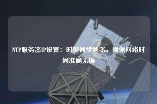 NTP服務器IP設置：時鐘同步利器，確保網(wǎng)絡時間準確無誤