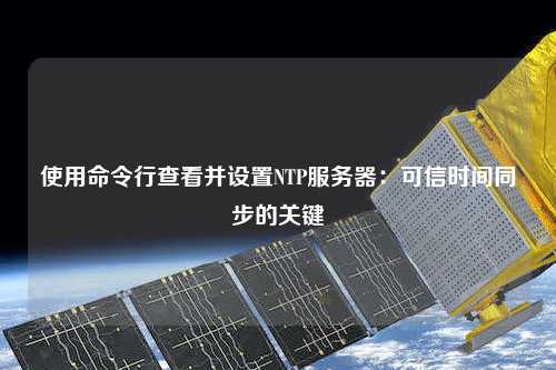 使用命令行查看并設(shè)置NTP服務(wù)器：可信時(shí)間同步的關(guān)鍵