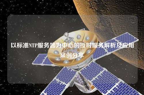 以標(biāo)準(zhǔn)NTP服務(wù)器為中心的授時(shí)服務(wù)解析及應(yīng)用案例分享