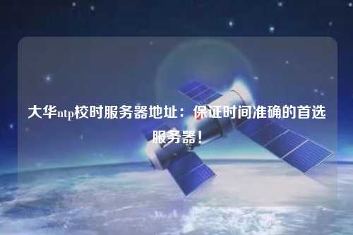 大華ntp校時服務器地址：保證時間準確的首選服務器！