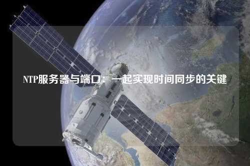NTP服務器與端口：一起實現(xiàn)時間同步的關鍵