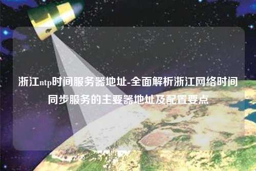 浙江ntp時間服務器地址-全面解析浙江網(wǎng)絡時間同步服務的主要器地址及配置要點