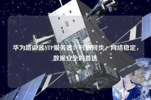 華為路由器NTP服務器：時間同步，網絡穩定，數據安全的首選