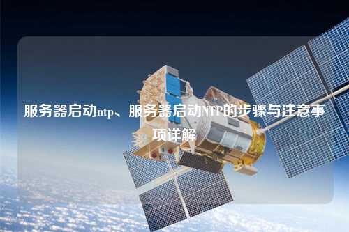 服務器啟動ntp、服務器啟動NTP的步驟與注意事項詳解
