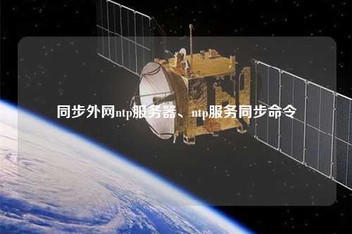 同步外網(wǎng)ntp服務(wù)器、ntp服務(wù)同步命令