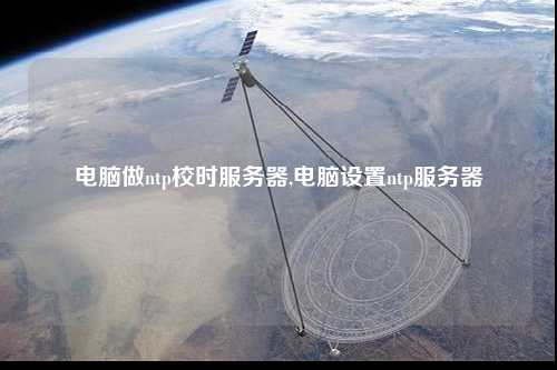 電腦做ntp校時服務器,電腦設置ntp服務器