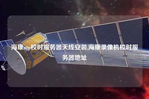 海康ntp校時服務(wù)器天線安裝,海康錄像機校時服務(wù)器地址