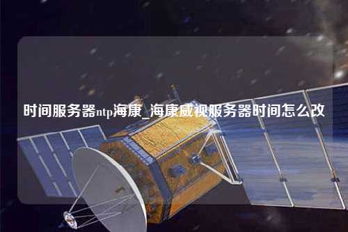 時間服務器ntp?？礯海康威視服務器時間怎么改